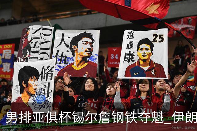 男排亚俱杯锡尔詹钢铁夺魁 伊朗双雄进军世俱杯