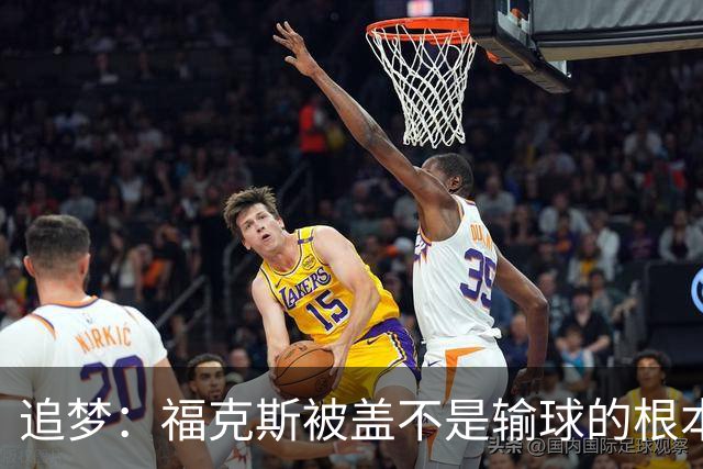追梦：福克斯被盖不是输球的根本原因 他最后太多无谓失误更要命